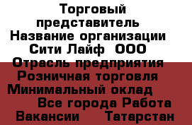 Торговый представитель › Название организации ­ Сити Лайф, ООО › Отрасль предприятия ­ Розничная торговля › Минимальный оклад ­ 45 000 - Все города Работа » Вакансии   . Татарстан респ.